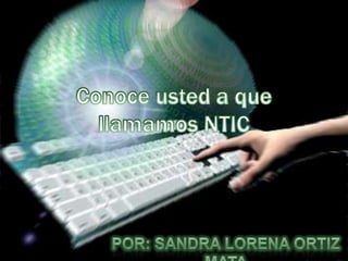 Conoce usted a que llamamos NTIC Por: Sandra Lorena Ortiz Mata 