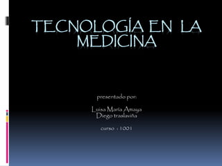 TECNOLOGÍA EN LA
MEDICINA
presentado por:
Luisa María Amaya
Diego traslaviña
curso : 1001
 