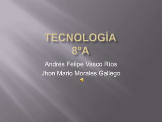 Tecnología8ºa  Andrés Felipe Vasco Ríos Jhon Mario Morales Gallego 