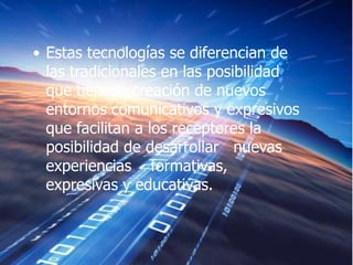 • Estas tecnologías se diferencian de
  las tradicionales en las posibilidad
  que tiene la creación de nuevos
  entornos comunicativos y expresivos
  que facilitan a los receptores la
  posibilidad de desarrollar nuevas
  experiencias formativas,
  expresivas y educativas.
 