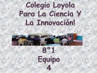 Colegio Loyola  Para La Ciencia Y  La Innovación! 8°1 Equipo 4 