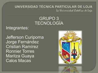 GRUPO 3
               TECNOLOGÍA
Integrantes:

Jefferson Curipoma
Jorge Fernández
Cristian Ramírez
Ronnier Torres
Maritza Guaya
Calos Macas
 