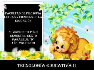 FACULTAD DE FILOSOFIA LETRAS Y CIENCIAS DE LA EDUCACIÓN NOMBRE: BETI POZO SEMESTRE: SEXTO PARALELO: “D” AÑO: 2012-2013 TECNOLOGÍA EDUCATIVA II 