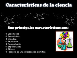  Sistemática
 Acumulativa
 Metódica
 Provisional
 Comprobable
 Especializada
 Abierta
 Producto de una investigación científica
 