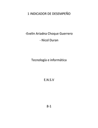 1 INDICADOR DE DESEMPEÑO




-Evelin Ariadna Choque Guerrero
         - Nicol Duran




   Tecnología e informática




            E.N.S.V




             8-1
 
