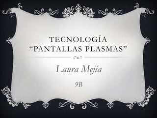 TECNOLOGÍA
“PANTALLAS PLASMAS”

     Laura Mejía
         9B
 
