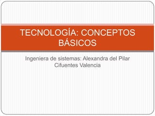 TECNOLOGÍA: CONCEPTOS
       BÁSICOS
Ingeniera de sistemas: Alexandra del Pilar
           Cifuentes Valencia
 