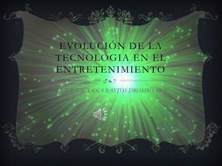 EVOLUCIÓN DE LA
TECNOLOGIA EN EL
ENTRETENIMIENTO

LEIDY VIVIANA BASTOS DROMBO 10*2
 