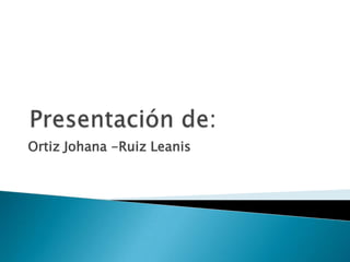 Ortiz Johana -Ruiz Leanis
 