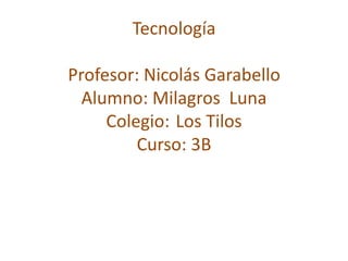 Tecnología

Profesor: Nicolás Garabello
  Alumno: Milagros Luna
     Colegio: Los Tilos
         Curso: 3B
 