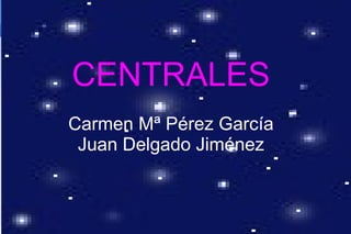 CENTRALES
Carmen Mª Pérez García
 Juan Delgado Jiménez
 