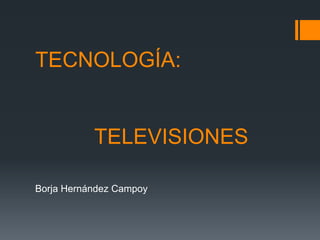 TECNOLOGÍA:


           TELEVISIONES

Borja Hernández Campoy
 