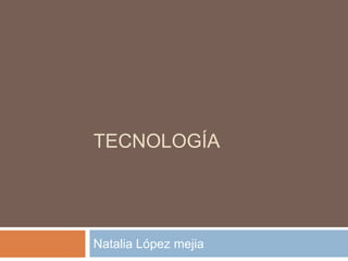 TECNOLOGÍA




Natalia López mejia
 