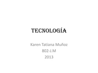 Tecnología

Karen Tatiana Muñoz
      802-J.M
        2013
 