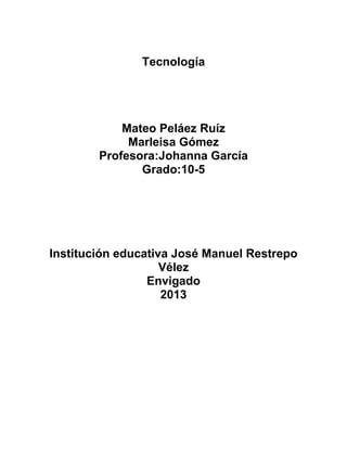 Tecnología
Mateo Peláez Ruíz
Marleisa Gómez
Profesora:Johanna García
Grado:10-5
Institución educativa José Manuel Restrepo
Vélez
Envigado
2013
 