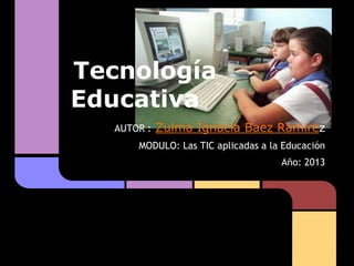 Tecnología
Educativa
AUTOR : Zulma Ignacia Baez Ramirez
MODULO: Las TIC aplicadas a la Educación
Año: 2013
 
