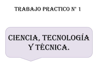 TRABAJO PRACTICO N° 1
Ciencia, Tecnología
y Técnica.
 