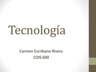 Tecnología
Carmen Escribano Rivera
COIS 600
 