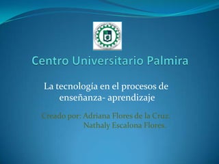 La tecnología en el procesos de
enseñanza- aprendizaje
Creado por: Adriana Flores de la Cruz.
Nathaly Escalona Flores.
 