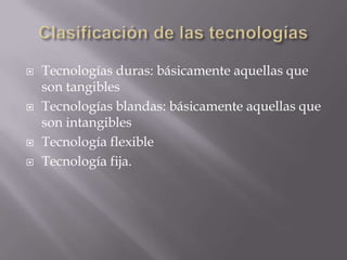  Tecnologías duras: básicamente aquellas que
son tangibles
 Tecnologías blandas: básicamente aquellas que
son intangibles
 Tecnología flexible
 Tecnología fija.
 