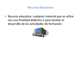 Recursos Educativos
• Recurso educativo: cualquier material que se utilice
con una finalidad didáctica o para facilitar el
desarrollo de las actividades de formación.

 