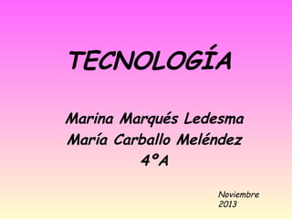 TECNOLOGÍA
Marina Marqués Ledesma
María Carballo Meléndez
4ºA
Noviembre
2013

 