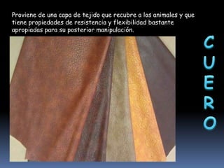 Proviene de una capa de tejido que recubre a los animales y que
tiene propiedades de resistencia y flexibilidad bastante
apropiadas para su posterior manipulación.

 