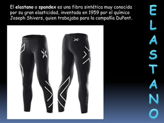 El elastano o spandex es una fibra sintética muy conocida
por su gran elasticidad, inventada en 1959 por el químico
Joseph Shivers, quien trabajaba para la compañía DuPont.

 