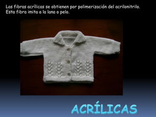 Las fibras acrílicas se obtienen por polimerización del acrilonitrilo.
Esta fibra imita a la lana o pelo.

 