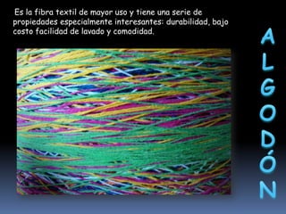 Es la fibra textil de mayor uso y tiene una serie de
propiedades especialmente interesantes: durabilidad, bajo
costo facilidad de lavado y comodidad.

 