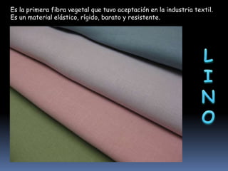 Es la primera fibra vegetal que tuvo aceptación en la industria textil.
Es un material elástico, rígido, barato y resistente.

 