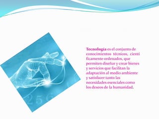 Tecnología es el conjunto de
conocimientos técnicos, cientí
ficamente ordenados, que
permiten diseñar y crear bienes
y servicios que facilitan la
adaptación al medio ambiente
y satisfacer tanto las
necesidades esenciales como
los deseos de la humanidad.

 