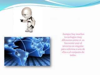 Aunque hay muchas
tecnologías muy
diferentes entre sí, es
frecuente usar el
término en singular
para referirse a una de
ellas o al conjunto de
todas.

 