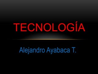 Alejandro Ayabaca T.
TECNOLOGÍA
 