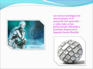 Las nuevas tecnologías son
nuevas porque, en lo
sustancial, han aparecido –
y, sobre todo, se han
perfeccionado, difundido y
asimilado-después de la
Segunda Guerra Mundial.
 