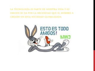LA TECNOLOGÍA ES PARTE DE NUESTRA VIDA Y SU 
ORIGEN SE DA POR LA NECESIDAD QUE EL HOMBRE A 
CREADO EN ESTA SOCIEDAD GLOBALIZADA. 
