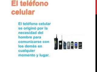El teléfono celular 
se originó por la 
necesidad del 
hombre para 
comunicarse con 
los demás en 
cualquier 
momento y lugar. 
 