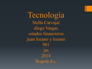Tecnología 
Stella Carvajal 
diego Vargas 
estados financieros 
juan lozano y lozano 
901 
jm 
2014 
Bogotá d.c. 
 