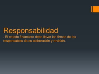 Responsabilidad 
. El estado financiero debe llevar las firmas de los 
responsables de su elaboración y revisión. 
 