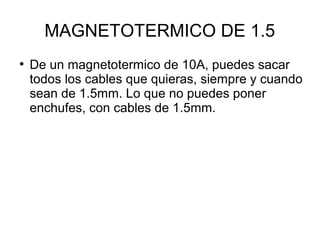 MAGNETOTERMICO DE 1.5 
● De un magnetotermico de 10A, puedes sacar 
todos los cables que quieras, siempre y cuando 
sean de 1.5mm. Lo que no puedes poner 
enchufes, con cables de 1.5mm. 
 