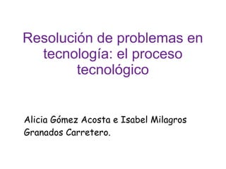 Resolución de problemas en
tecnología: el proceso
tecnológico
Alicia Gómez Acosta e Isabel Milagros
Granados Carretero.
 