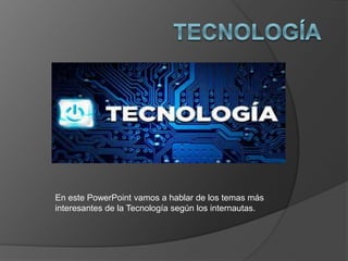 En este PowerPoint vamos a hablar de los temas más
interesantes de la Tecnología según los internautas.
 