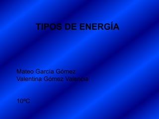TIPOS DE ENERGÍA
Mateo García Gómez
Valentina Gómez Valencia
10ºC
 