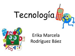 Tecnología
Erika Marcela
Rodríguez Báez
 