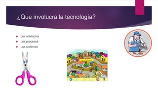 ¿Que involucra la tecnología?
 Los artefactos
 Los procesos
 Los sistemas
 