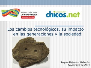 Los cambios tecnológicos, su impacto
en las generaciones y la sociedad
Sergio Alejandro Balardini
Noviembre de 2017
 