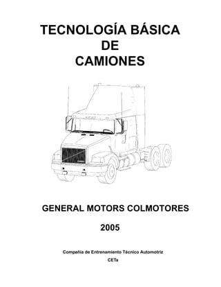 TECNOLOGÍA BÁSICA
       DE
    CAMIONES




GENERAL MOTORS COLMOTORES

                   2005

   Compañía de Entrenamiento Técnico Automotriz
                      CETa
 