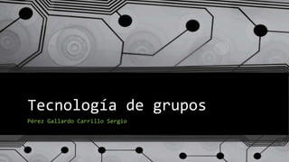 Tecnología de grupos
Pérez Gallardo Carrillo Sergio
 