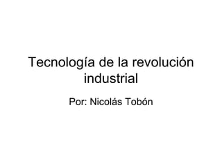 Tecnología de la revolución industrial Por: Nicolás Tobón 