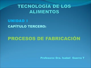 UNIDAD I CAPÍTULO TERCERO: PROCESOS DE FABRICACIÓN Profesora: Dra. Isabel  Guerra T 